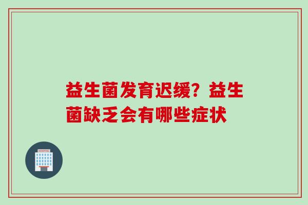 益生菌发育迟缓？益生菌缺乏会有哪些症状