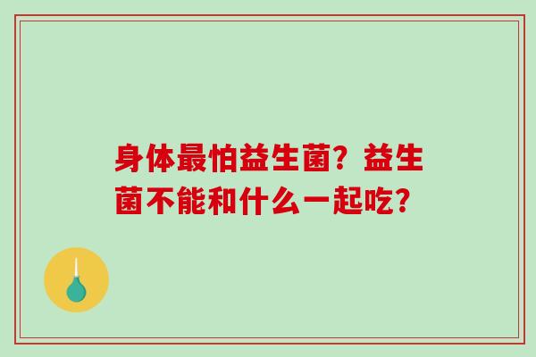 身体最怕益生菌？益生菌不能和什么一起吃？