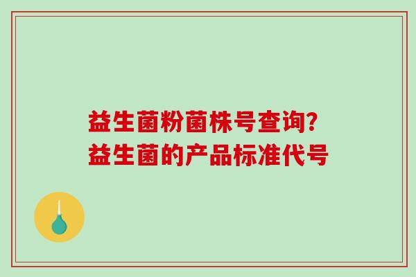 益生菌粉菌株号查询？益生菌的产品标准代号