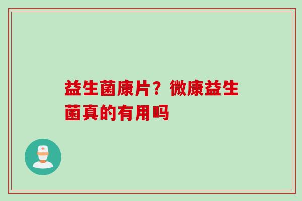 益生菌康片？微康益生菌真的有用吗