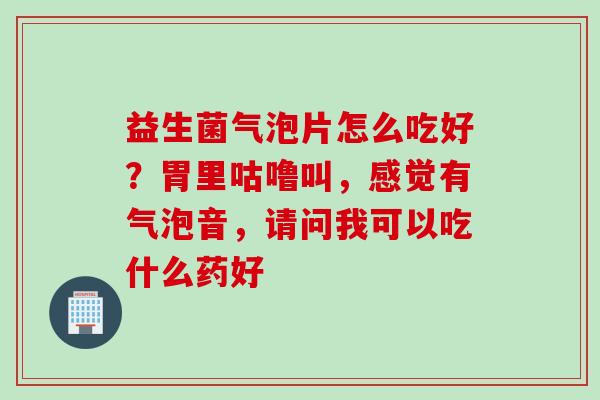 益生菌气泡片怎么吃好？胃里咕噜叫，感觉有气泡音，请问我可以吃什么药好