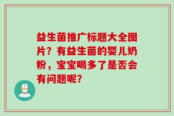 益生菌推广标题大全图片？有益生菌的婴儿奶粉，宝宝喝多了是否会有问题呢？