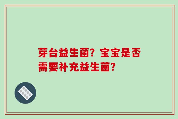 芽台益生菌？宝宝是否需要补充益生菌？