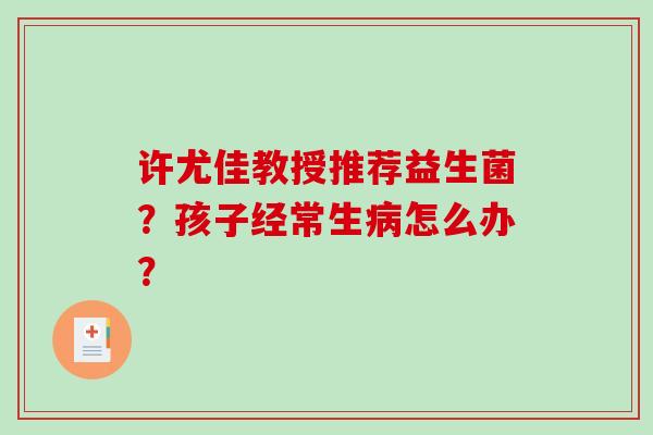 许尤佳教授推荐益生菌？孩子经常生病怎么办？