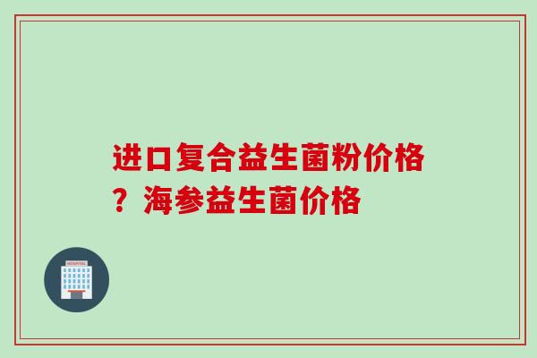 进口复合益生菌粉价格？海参益生菌价格