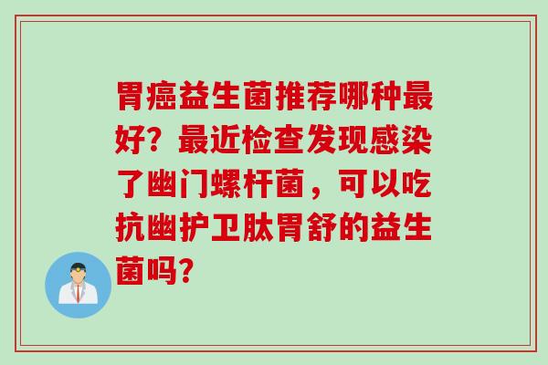 胃癌益生菌推荐哪种最好？最近检查发现感染了幽门螺杆菌，可以吃抗幽护卫肽胃舒的益生菌吗？