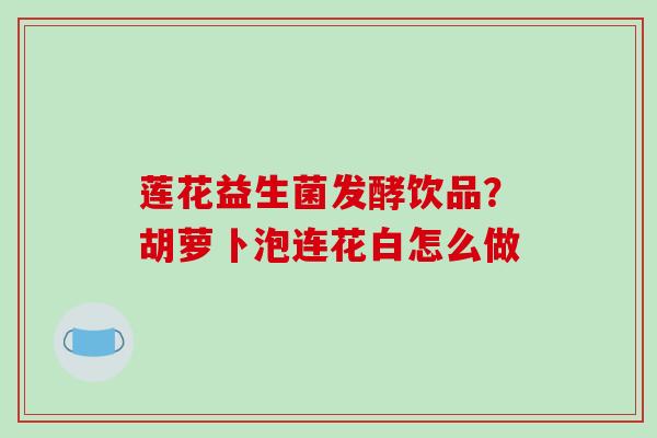 莲花益生菌发酵饮品？胡萝卜泡连花白怎么做