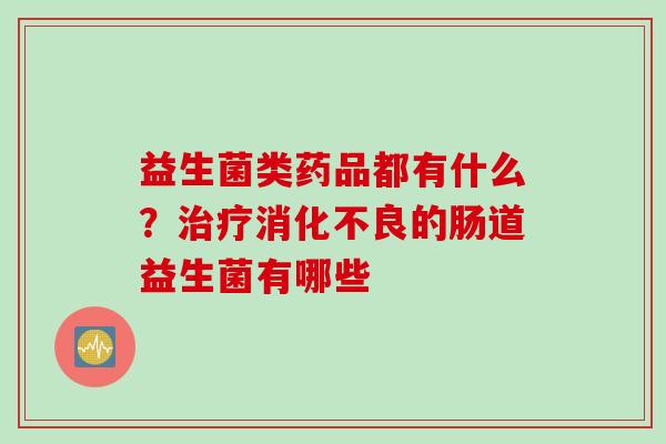 益生菌类药品都有什么？的肠道益生菌有哪些