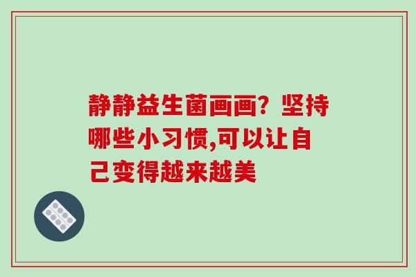 静静益生菌画画？坚持哪些小习惯,可以让自己变得越来越美