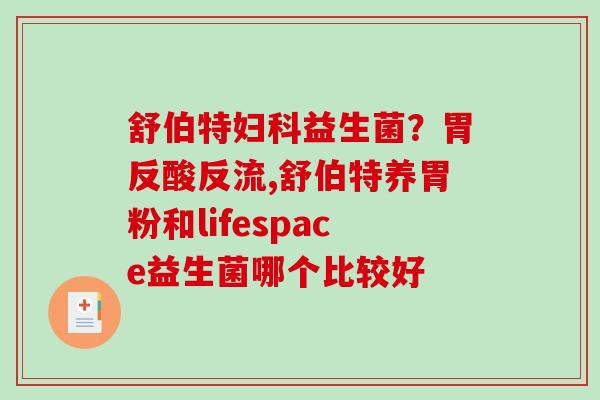舒伯特妇科益生菌？胃反酸反流,舒伯特养胃粉和lifespace益生菌哪个比较好