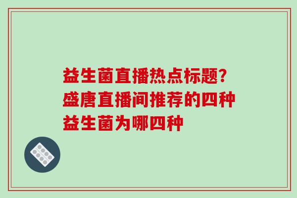 益生菌直播热点标题？盛唐直播间推荐的四种益生菌为哪四种