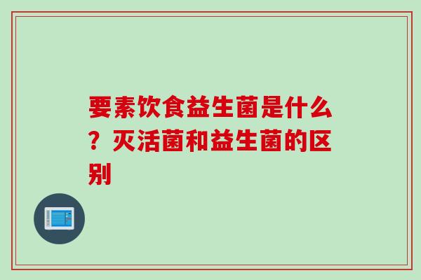 要素饮食益生菌是什么？灭活菌和益生菌的区别