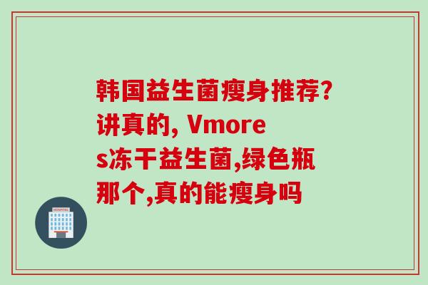 韩国益生菌瘦身推荐？讲真的, Vmores冻干益生菌,绿色瓶那个,真的能瘦身吗