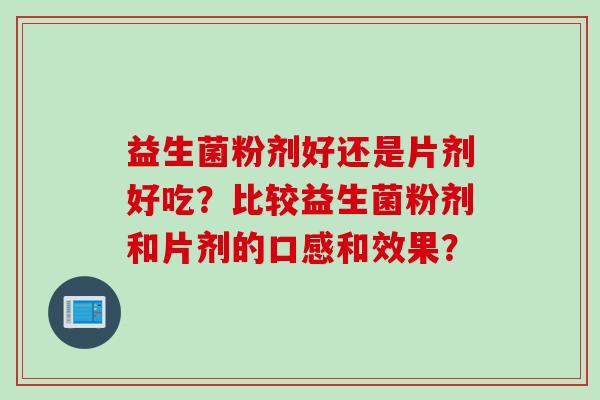 益生菌粉剂好还是片剂好吃？比较益生菌粉剂和片剂的口感和效果？