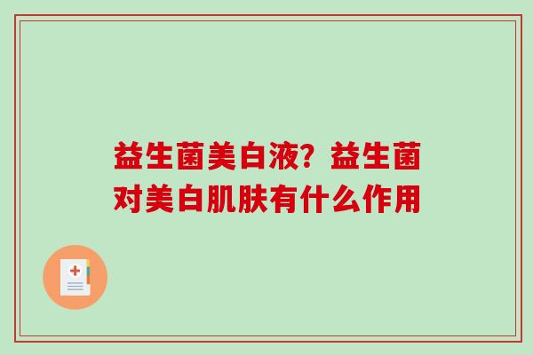 益生菌美白液？益生菌对美白肌肤有什么作用
