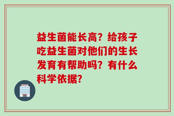 益生菌能长高？给孩子吃益生菌对他们的生长发育有帮助吗？有什么科学依据？
