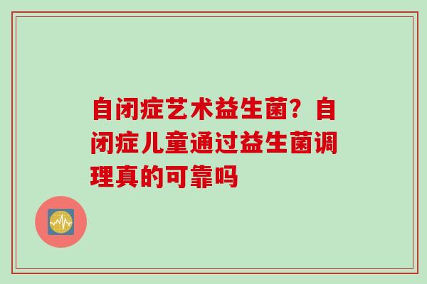 自闭症艺术益生菌？自闭症儿童通过益生菌调理真的可靠吗