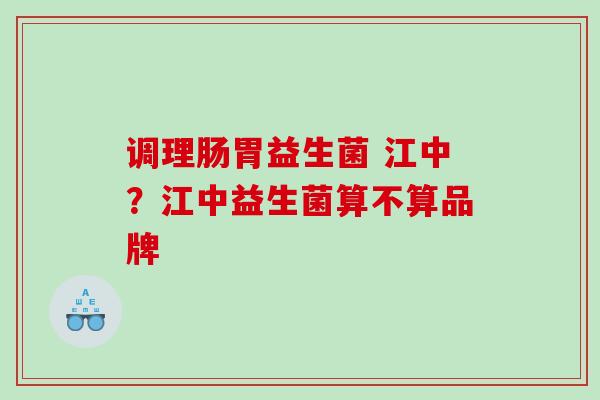 调理肠胃益生菌 江中？江中益生菌算不算品牌