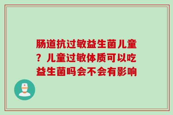 肠道抗益生菌儿童？儿童体质可以吃益生菌吗会不会有影响