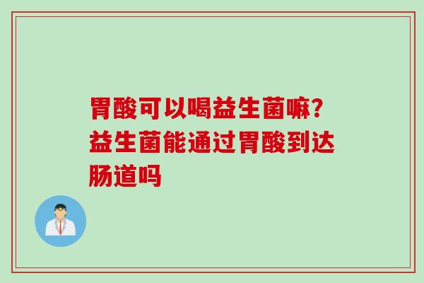 胃酸可以喝益生菌嘛？益生菌能通过胃酸到达肠道吗