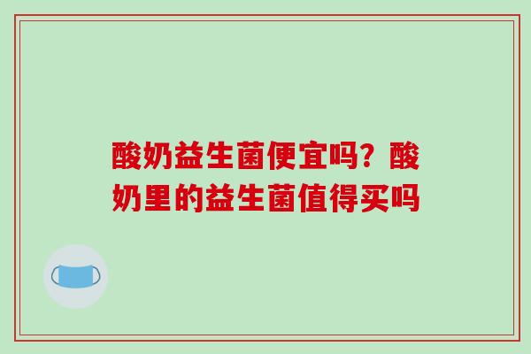 酸奶益生菌便宜吗？酸奶里的益生菌值得买吗