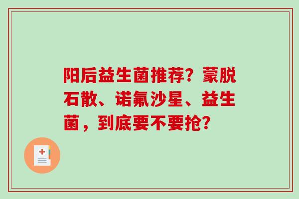 阳后益生菌推荐？蒙脱石散、诺氟沙星、益生菌，到底要不要抢？