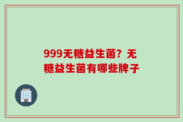 999无糖益生菌？无糖益生菌有哪些牌子