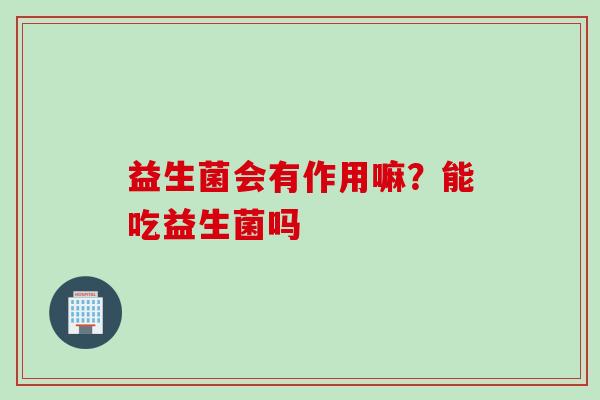 益生菌会有作用嘛？能吃益生菌吗