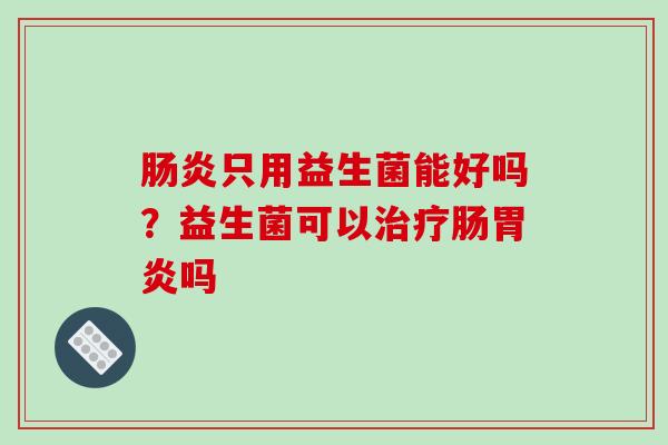 肠炎只用益生菌能好吗？益生菌可以治疗肠胃炎吗