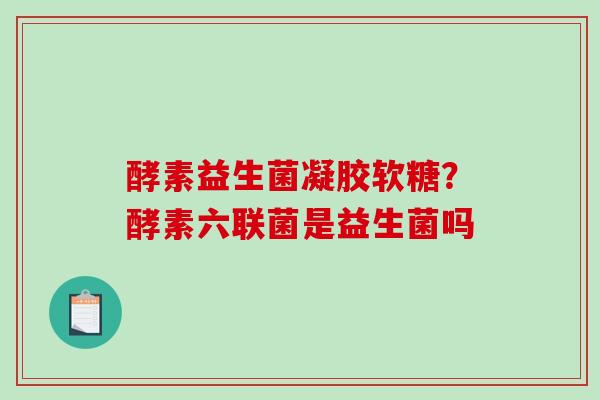 酵素益生菌凝胶软糖？酵素六联菌是益生菌吗