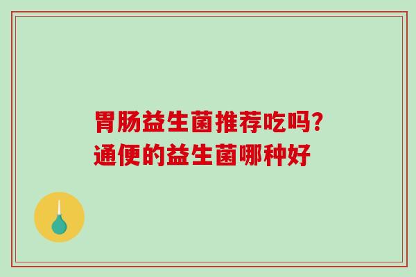胃肠益生菌推荐吃吗？通便的益生菌哪种好