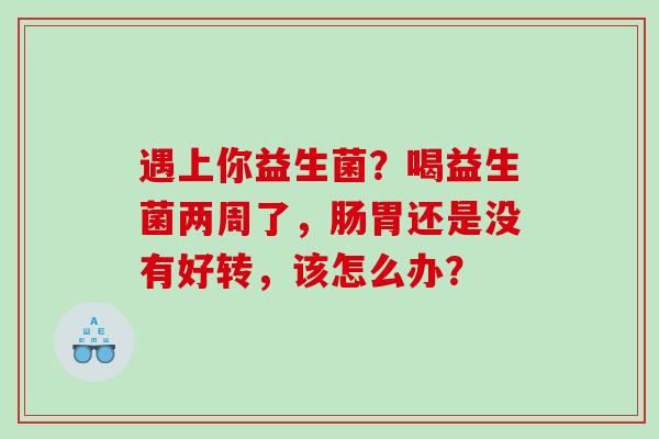 遇上你益生菌？喝益生菌两周了，肠胃还是没有好转，该怎么办？