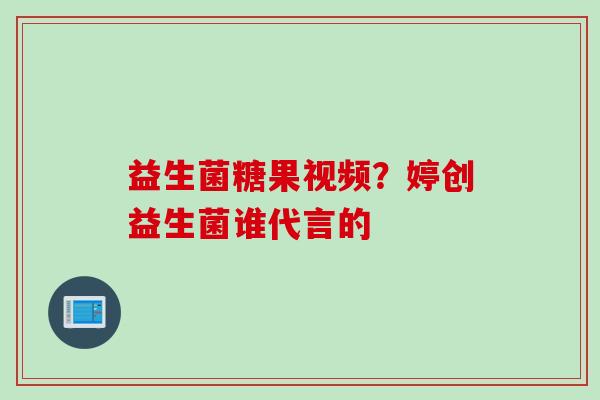 益生菌糖果视频？婷创益生菌谁代言的