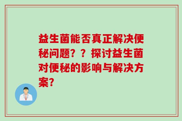 益生菌能否真正解决问题？？探讨益生菌对的影响与解决方案？