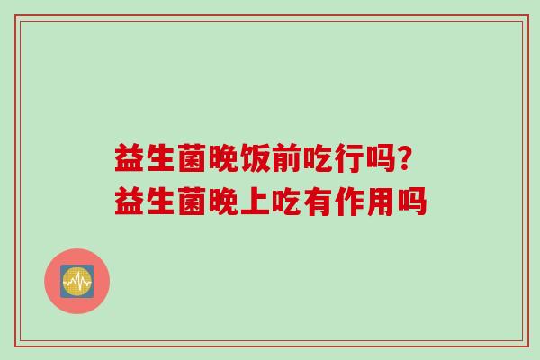 益生菌晚饭前吃行吗？益生菌晚上吃有作用吗