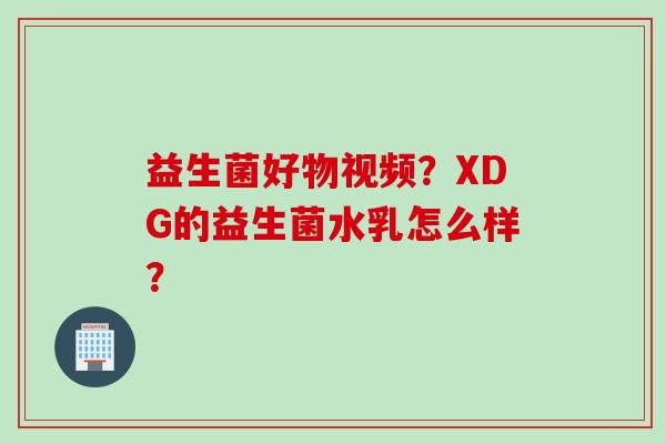 益生菌好物视频？XDG的益生菌水乳怎么样？