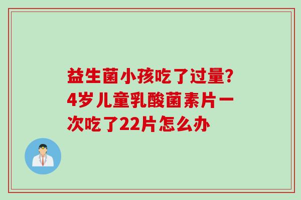 益生菌小孩吃了过量？4岁儿童乳酸菌素片一次吃了22片怎么办