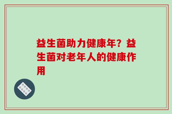 益生菌助力健康年？益生菌对老年人的健康作用