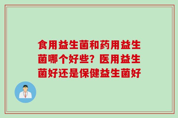 食用益生菌和药用益生菌哪个好些？医用益生菌好还是保健益生菌好