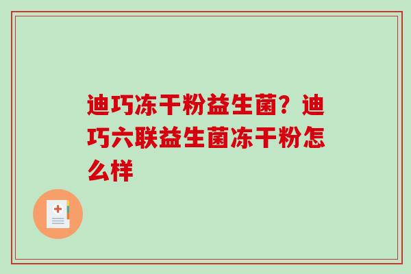 迪巧冻干粉益生菌？迪巧六联益生菌冻干粉怎么样