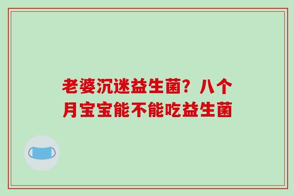 老婆沉迷益生菌？八个月宝宝能不能吃益生菌