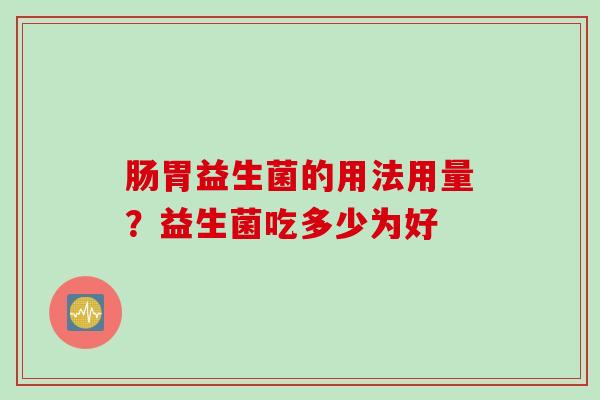 肠胃益生菌的用法用量？益生菌吃多少为好