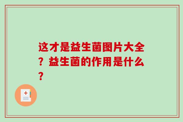 这才是益生菌图片大全？益生菌的作用是什么？