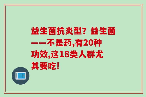 益生菌抗炎型？益生菌——不是药,有20种功效,这18类人群尤其要吃!