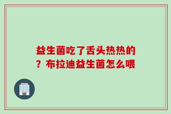 益生菌吃了舌头热热的？布拉迪益生菌怎么喂