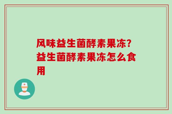 风味益生菌酵素果冻？益生菌酵素果冻怎么食用