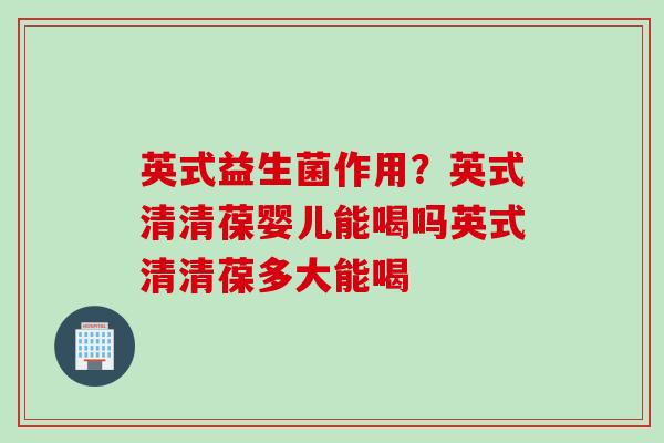 英式益生菌作用？英式清清葆婴儿能喝吗英式清清葆多大能喝