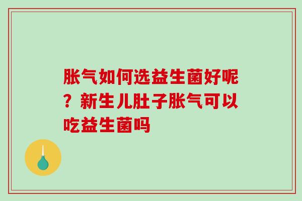 胀气如何选益生菌好呢？新生儿肚子胀气可以吃益生菌吗
