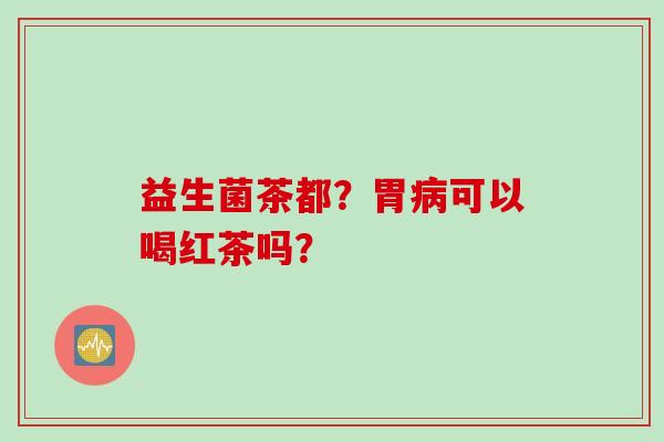 益生菌茶都？胃病可以喝红茶吗？