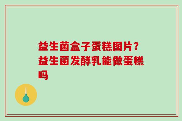 益生菌盒子蛋糕图片？益生菌发酵乳能做蛋糕吗